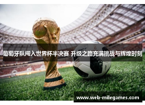 葡萄牙队闯入世界杯半决赛 升级之路充满挑战与辉煌时刻