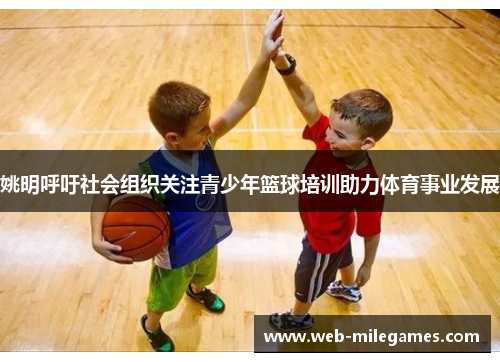 姚明呼吁社会组织关注青少年篮球培训助力体育事业发展