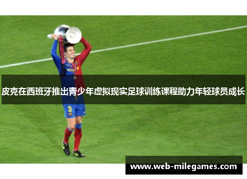 皮克在西班牙推出青少年虚拟现实足球训练课程助力年轻球员成长