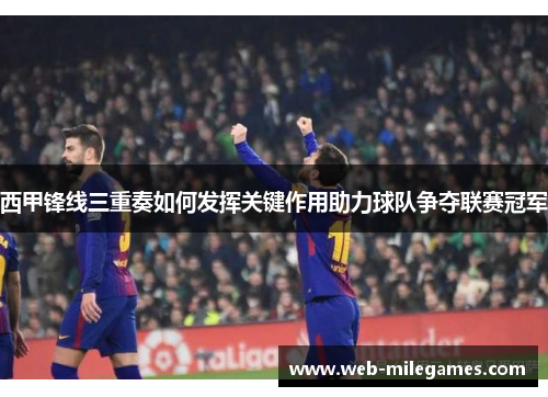 西甲锋线三重奏如何发挥关键作用助力球队争夺联赛冠军