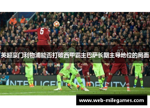 英超豪门利物浦能否打破西甲霸主巴萨长期主导地位的局面