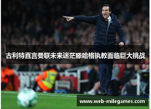 古利特直言曼联未来迷茫滕哈格执教面临巨大挑战