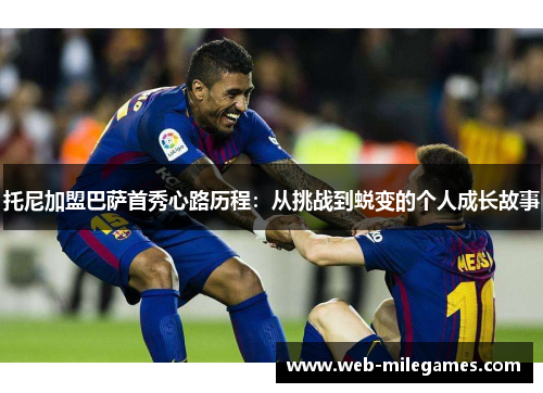 托尼加盟巴萨首秀心路历程：从挑战到蜕变的个人成长故事