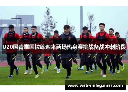 U20国青泰国拉练迎来两场热身赛挑战备战冲刺阶段
