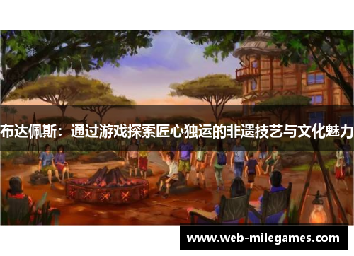 布达佩斯：通过游戏探索匠心独运的非遗技艺与文化魅力