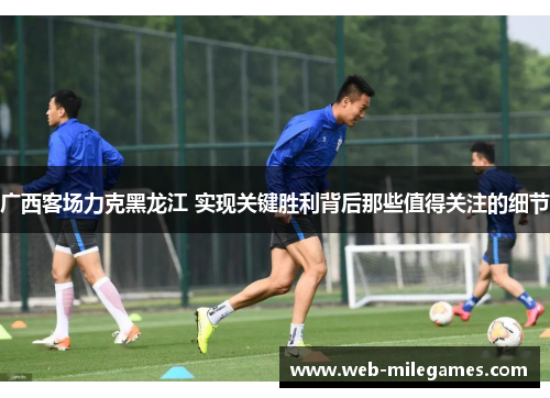 广西客场力克黑龙江 实现关键胜利背后那些值得关注的细节