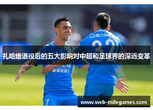 扎哈维退役后的五大影响对中超和足球界的深远变革 扎哈维退役后的五大影响对中超和足球界的深远变革