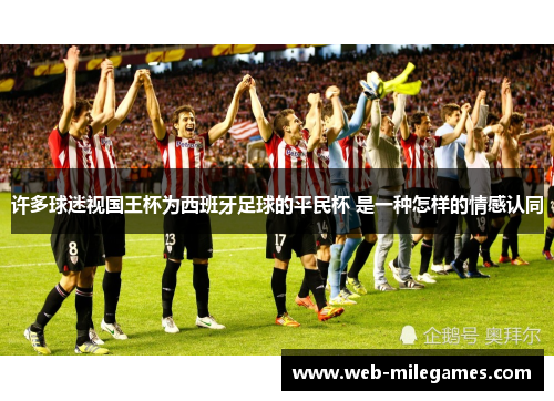 许多球迷视国王杯为西班牙足球的平民杯 是一种怎样的情感认同
