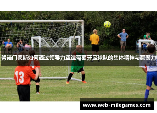 努诺门德斯如何通过领导力塑造葡萄牙足球队的集体精神与凝聚力