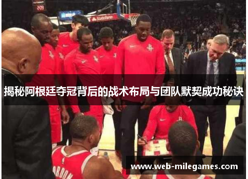 揭秘阿根廷夺冠背后的战术布局与团队默契成功秘诀