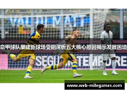 意甲球队屡建新球场受阻深析五大核心原因揭示发展困境