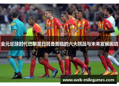 金元足球时代巴黎圣日耳曼面临的六大挑战与未来发展困境
