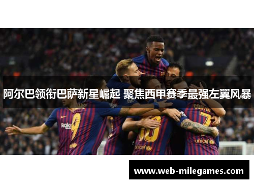 阿尔巴领衔巴萨新星崛起 聚焦西甲赛季最强左翼风暴 阿尔巴领衔巴萨新星崛起 聚焦西甲赛季最强左翼风暴