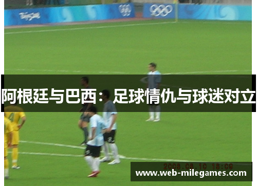阿根廷与巴西:足球情仇与球迷对立 阿根廷与巴西:足球情仇与球迷对立