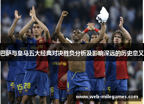 巴萨与皇马五大经典对决胜负分析及影响深远的历史意义 巴萨与皇马五大经典对决胜负分析及影响深远的历史意义