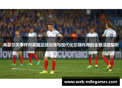 海瑟尔关事件对英国足球治理与现代化引领作用的全景深度解析 海瑟尔关事件对英国足球治理与现代化引领作用的全景深度解析