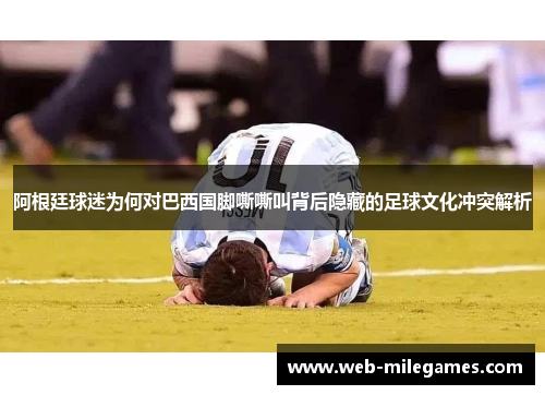 阿根廷球迷为何对巴西国脚嘶嘶叫背后隐藏的足球文化冲突解析 阿根廷球迷为何对巴西国脚嘶嘶叫背后隐藏的足球文化冲突解析