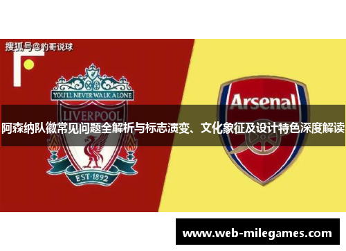 阿森纳队徽常见问题全解析与标志演变、文化象征及设计特色深度解读 阿森纳队徽常见问题全解析与标志演变、文化象征及设计特色深度解读
