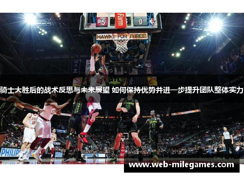 骑士大胜后的战术反思与未来展望 如何保持优势并进一步提升团队整体实力